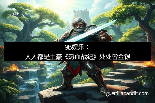 9B娱乐：人人都是土豪《热血战纪》处处皆金银