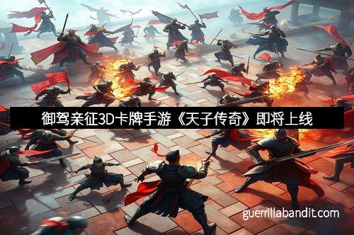 御驾亲征3D卡牌手游《天子传奇》即将上线