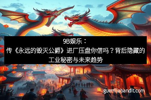 9B娱乐：传《永远的毁灭公爵》进厂压盘你信吗？背后隐藏的工业秘密与未来趋势
