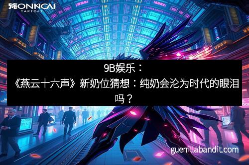 9B娱乐：《燕云十六声》新奶位猜想：纯奶会沦为时代的眼泪吗？
