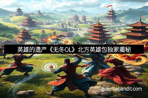 英雄的遗产《无冬OL》北方英雄包独家揭秘